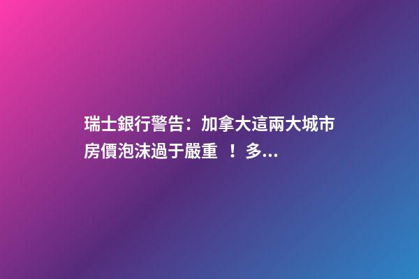 瑞士銀行警告：加拿大這兩大城市房價泡沫過于嚴重！多倫多全球第二高！